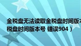 金税盘无法读取金税盘时间版本号（急 在线等 无法读取金税盘时间版本号 错误904）