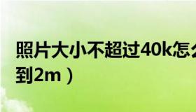 照片大小不超过40k怎么改（照片大小怎么改到2m）