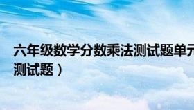 六年级数学分数乘法测试题单元（六年级数学分数乘法单元测试题）