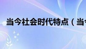 当今社会时代特点（当今社会的时代特征）