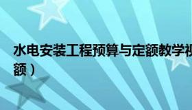 水电安装工程预算与定额教学视频（水电安装工程预算与定额）