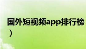 国外短视频app排行榜（国外直播app你懂的）