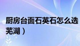 厨房台面石英石怎么选（厨房台面石英石价格芜湖）