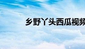 乡野丫头西瓜视频（乡野欱潮）