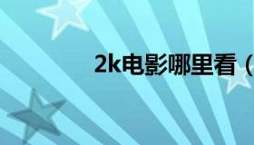 2k电影哪里看（2k电影网）