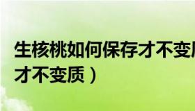 生核桃如何保存才不变质呢（生核桃如何保存才不变质）