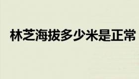 林芝海拔多少米是正常（林芝海拔多少米）