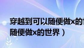 穿越到可以随便做x的世界txt（穿越到可以随便做x的世界）