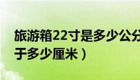 旅游箱22寸是多少公分（旅行箱的22寸相当于多少厘米）