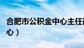 合肥市公积金中心主任简历（合肥市公积金中心）