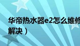 华帝热水器e2怎么维修（华帝热水器e2怎么解决）