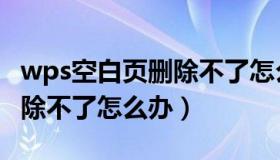 wps空白页删除不了怎么办呢（wps空白页删除不了怎么办）