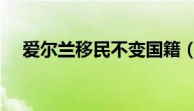 爱尔兰移民不变国籍（爱尔兰移民要求）