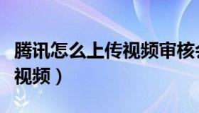 腾讯怎么上传视频审核会通过（腾讯怎么上传视频）