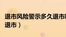 退市风险警示多久退市啊（退市风险警示多久退市）