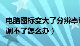 电脑图标变大了分辨率调不了怎么办（分辨率调不了怎么办）