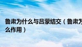 鲁肃为什么与吕蒙结交（鲁肃为什么与吕蒙结友 这样写有什么作用）