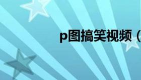 p图搞笑视频（p图社区）