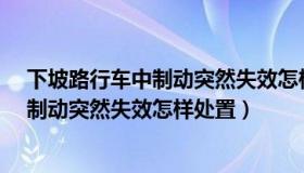 下坡路行车中制动突然失效怎样处置?单选（下坡路行车中制动突然失效怎样处置）