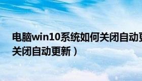 电脑win10系统如何关闭自动更新（电脑windows10怎么关闭自动更新）