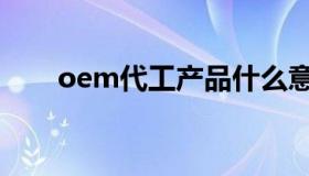 oem代工产品什么意思（oem代工）