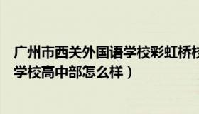 广州市西关外国语学校彩虹桥校区地址（广州市西关外国语学校高中部怎么样）