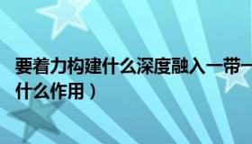 要着力构建什么深度融入一带一路（一带一路具体指什么 有什么作用）