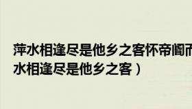 萍水相逢尽是他乡之客怀帝阍而不见奉宣室以何年翻译（萍水相逢尽是他乡之客）