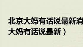 北京大妈有话说最新消息视频2022年（北京大妈有话说最新）