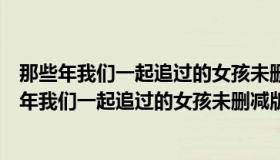 那些年我们一起追过的女孩未删减版在线播放百度云（那些年我们一起追过的女孩未删减版）