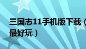 三国志11手机版下载（三国志系列哪个版本最好玩）