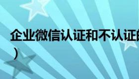 企业微信认证和不认证的区别（企业微信认证）