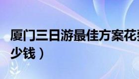 厦门三日游最佳方案花费（厦门三天游大概多少钱）