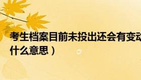 考生档案目前未投出还会有变动吗（考生档案目前未投出是什么意思）