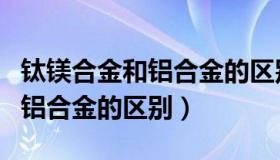 钛镁合金和铝合金的区别在哪里（钛镁合金和铝合金的区别）