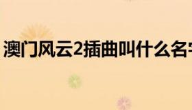 澳门风云2插曲叫什么名字（澳门风云2插曲）