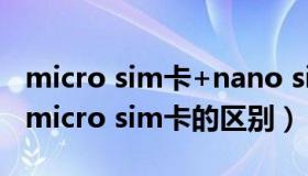 micro sim卡+nano sim卡（nano sim卡和micro sim卡的区别）