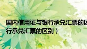 国内信用证与银行承兑汇票的区别与优劣（国内信用证与银行承兑汇票的区别）