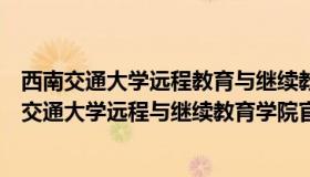 西南交通大学远程教育与继续教育学院官网登录入口（西南交通大学远程与继续教育学院官网）