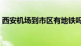 西安机场到市区有地铁吗（西安机场有地铁）