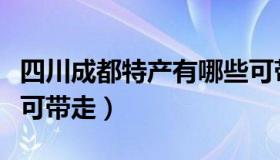 四川成都特产有哪些可带走（四川特产有哪些可带走）