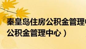 秦皇岛住房公积金管理中心app（秦皇岛住房公积金管理中心）