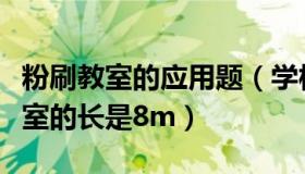 粉刷教室的应用题（学校要粉刷新教室已知教室的长是8m）