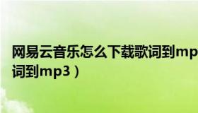 网易云音乐怎么下载歌词到mp3上（网易云音乐怎么下载歌词到mp3）