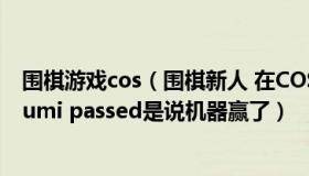 围棋游戏cos（围棋新人 在COSUMI上下在线围棋 出现cosumi passed是说机器赢了）