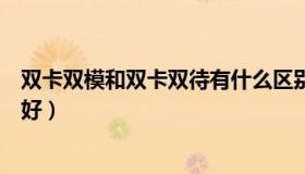 双卡双模和双卡双待有什么区别（双卡双模好还是双卡多模好）
