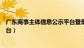 广东商事主体信息公示平台登录（广东商事主体信息公示平台）