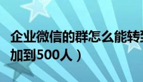 企业微信的群怎么能转到微信群（微信群如何加到500人）