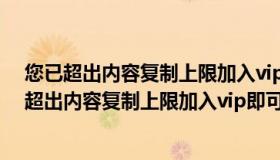 您已超出内容复制上限加入vip即可继续复制怎么办（您已超出内容复制上限加入vip即可继续复制）