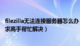 filezilla无法连接服务器怎么办（filezilla无法连接到服务器 求高手帮忙解决）